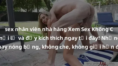 sex nhân viên nhà hàng Xem Sex Không Che: Trải nghiệm mới lạ và đầy kích thích ngay tại đây! Những cảnh quay nóng bỏng, không che, không giới hạn đang chờ đón bạn. Đừng bỏ lỡ!
