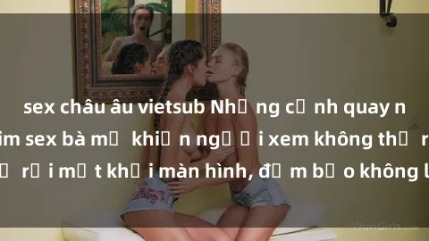 sex châu âu vietsub Những cảnh quay nóng bỏng trong phim sex bà mẹ khiến người xem không thể rời mắt khỏi màn hình, đảm bảo không làm bạn thất vọng!