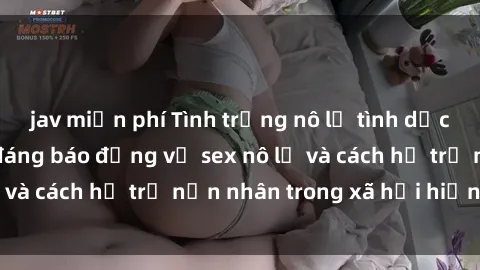 jav miễn phí Tình trạng nô lệ tình dục: Những thực tế đáng báo động về sex nô lệ và cách hỗ trợ nạn nhân trong xã hội hiện nay