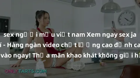 sex người mẫu việt nam Xem ngay sex jav full HD miễn phí - Hàng ngàn video chất lượng cao đỉnh cao chỉ cần click vào ngay! Thỏa mãn khao khát không giới hạn, đón chờ những trải nghiệm mới lạ!