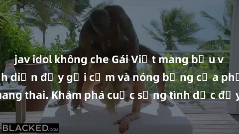 jav idol không che Gái Việt mang bầu và làm tình: Màn trình diễn đầy gợi cảm và nóng bỏng của phụ nữ mang thai. Khám phá cuộc sống tình dục đầy hấp dẫn và mới lạ của họ!
