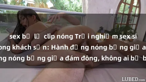 sex bị lộ clip nóng Trải nghiệm sex sinh viên sôi động trong khách sạn: Hành động nóng bỏng giữa đám đông, không ai bị bỏ lỡ