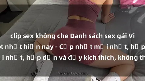 clip sex không che Danh sách sex gái Việt Nam sinh viên hot nhất hiện nay - Cập nhật mới nhất, hấp dẫn và đầy kích thích, không thể bỏ qua!